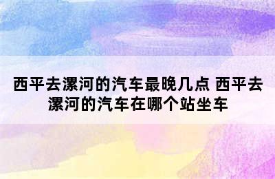 西平去漯河的汽车最晚几点 西平去漯河的汽车在哪个站坐车